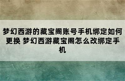 梦幻西游的藏宝阁账号手机绑定如何更换 梦幻西游藏宝阁怎么改绑定手机